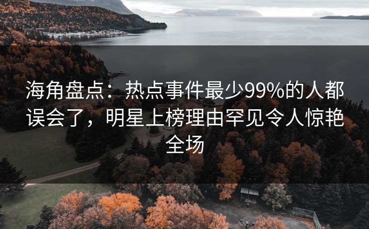 海角盘点：热点事件最少99%的人都误会了，明星上榜理由罕见令人惊艳全场