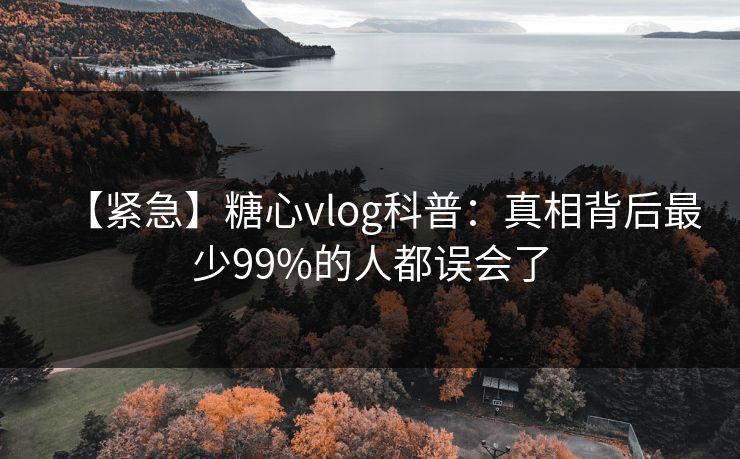 【紧急】糖心vlog科普：真相背后最少99%的人都误会了