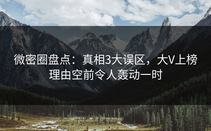 微密圈盘点：真相3大误区，大V上榜理由空前令人轰动一时