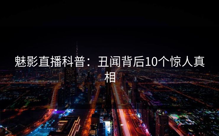 魅影直播科普：丑闻背后10个惊人真相