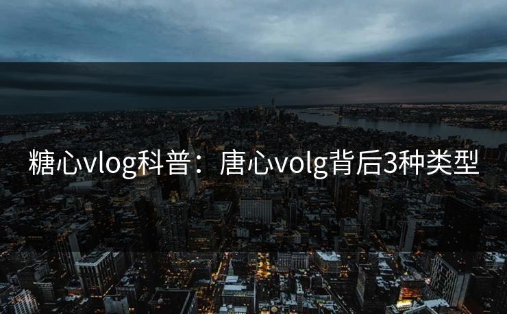 糖心vlog科普：唐心volg背后3种类型