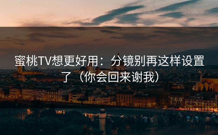 蜜桃TV想更好用：分镜别再这样设置了（你会回来谢我）