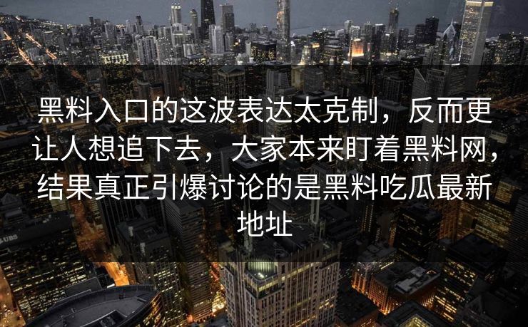 黑料入口的这波表达太克制，反而更让人想追下去，大家本来盯着黑料网，结果真正引爆讨论的是黑料吃瓜最新地址