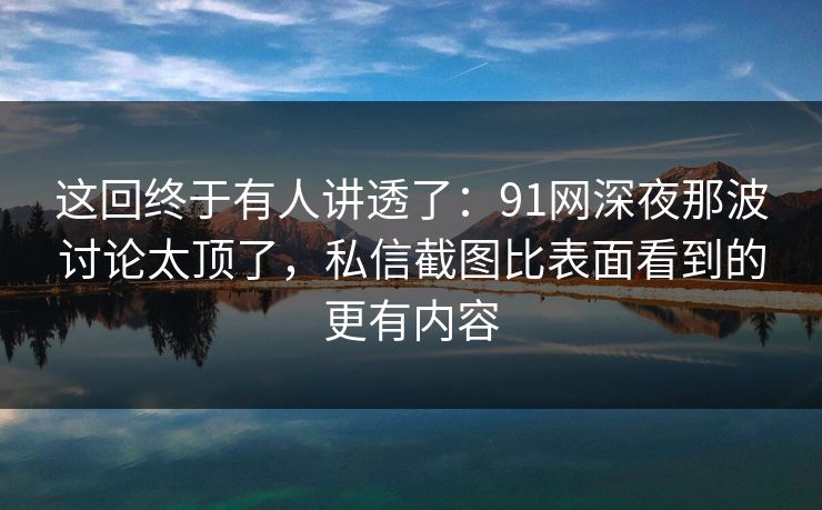 这回终于有人讲透了：91网深夜那波讨论太顶了，私信截图比表面看到的更有内容  第1张