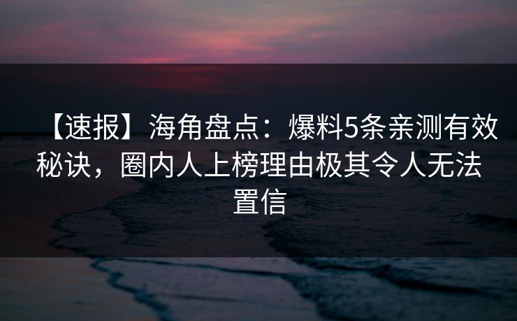 【速报】海角盘点：爆料5条亲测有效秘诀，圈内人上榜理由极其令人无法置信