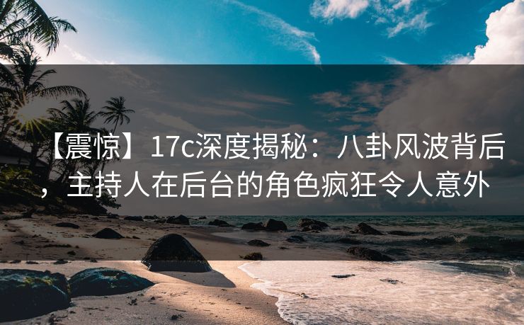 【震惊】17c深度揭秘:八卦风波背后,主持人在后台的角色疯狂令人意外