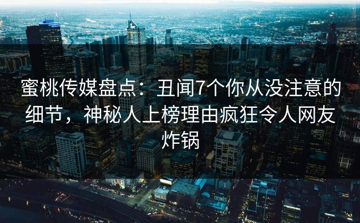 蜜桃传媒盘点：丑闻7个你从没注意的细节，神秘人上榜理由疯狂令人网友炸锅