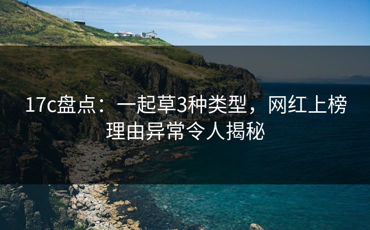 17c盘点:一起草3种类型,网红上榜理由异常令人揭秘