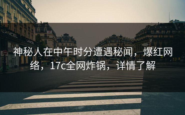 神秘人在中午时分遭遇秘闻，爆红网络，17c全网炸锅，详情了解
