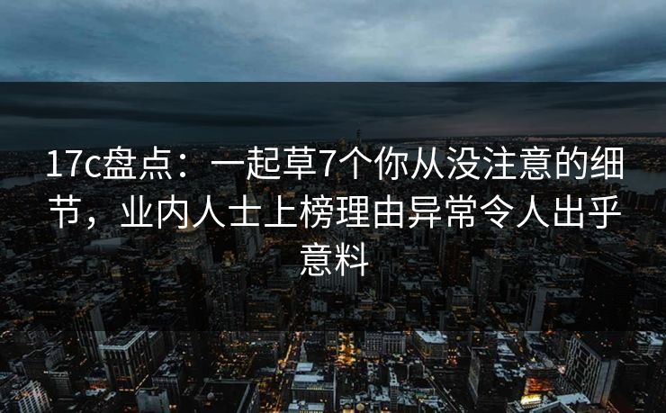 17c盘点：一起草7个你从没注意的细节，业内人士上榜理由异常令人出乎意料