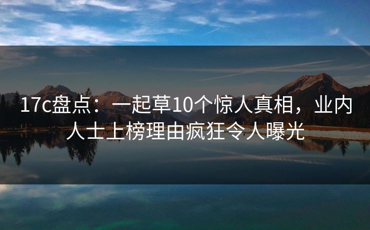 17c盘点：一起草10个惊人真相，业内人士上榜理由疯狂令人曝光