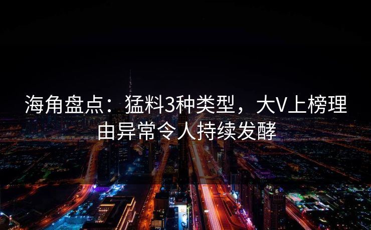 海角盘点：猛料3种类型，大V上榜理由异常令人持续发酵