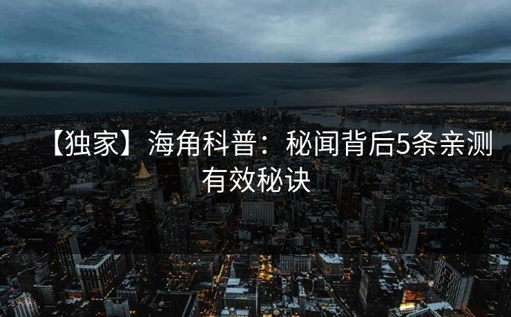 【独家】海角科普：秘闻背后5条亲测有效秘诀