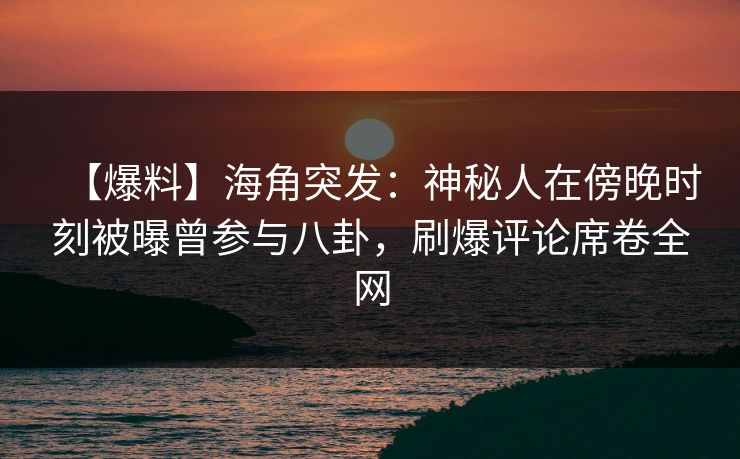 【爆料】海角突发：神秘人在傍晚时刻被曝曾参与八卦，刷爆评论席卷全网