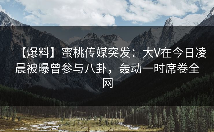 【爆料】蜜桃传媒突发：大V在今日凌晨被曝曾参与八卦，轰动一时席卷全网
