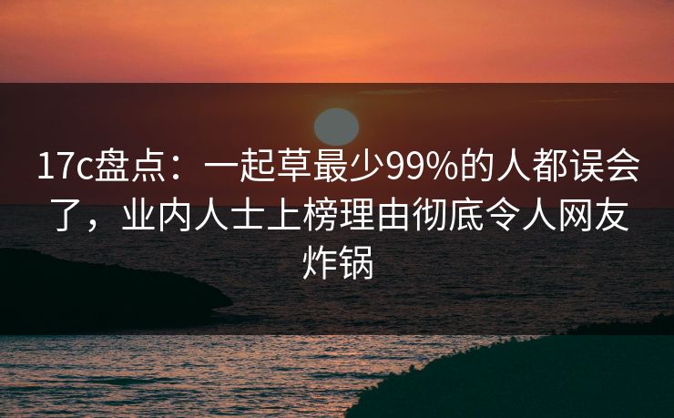17c盘点：一起草最少99%的人都误会了，业内人士上榜理由彻底令人网友炸锅