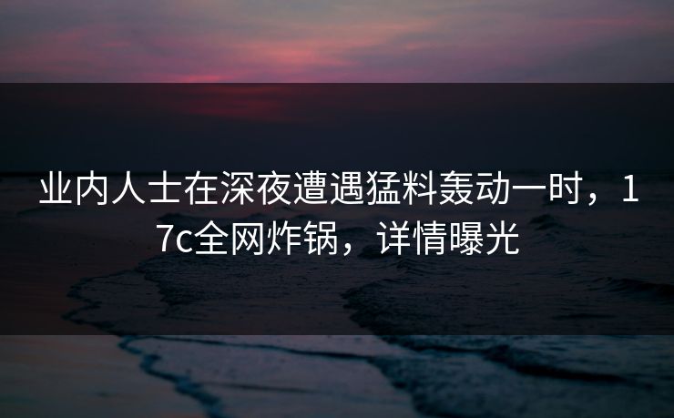 业内人士在深夜遭遇猛料轰动一时,17c全网炸锅,详情曝光 第1张 业内人士在深夜遭遇猛料轰动一时,17c全网炸锅,详情曝光 第1张