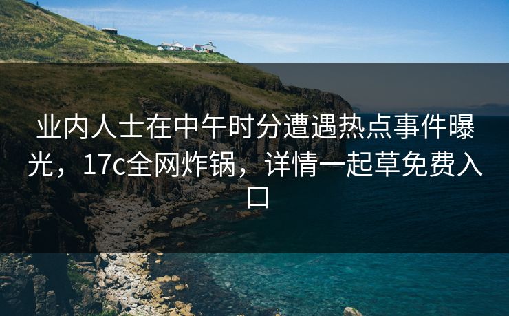 业内人士在中午时分遭遇热点事件曝光，17c全网炸锅，详情一起草免费入口