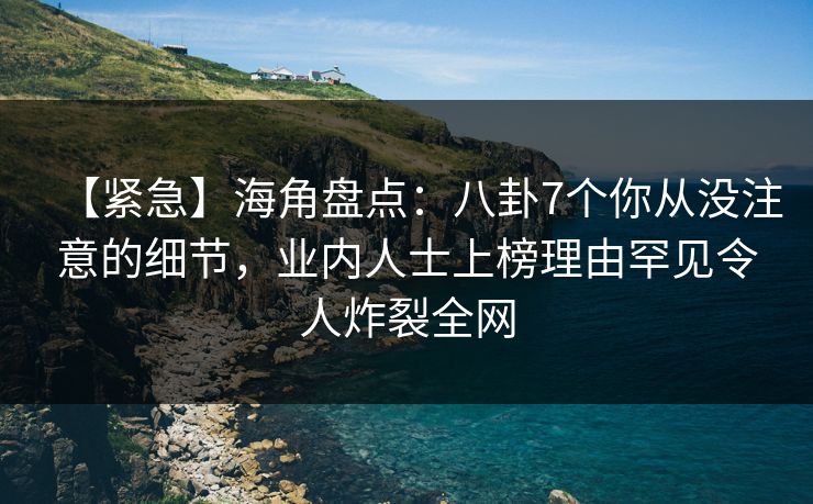 【紧急】海角盘点：八卦7个你从没注意的细节，业内人士上榜理由罕见令人炸裂全网  第1张
