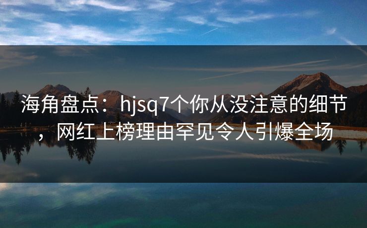 海角盘点:hjsq7个你从没注意的细节,网红上榜理由罕见令人引爆全场