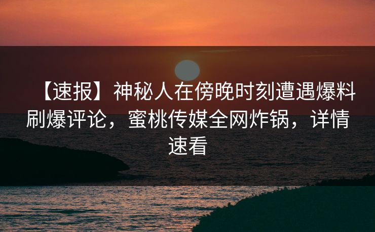 【速报】神秘人在傍晚时刻遭遇爆料刷爆评论，蜜桃传媒全网炸锅，详情速看