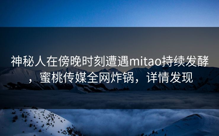 神秘人在傍晚时刻遭遇mitao持续发酵，蜜桃传媒全网炸锅，详情发现