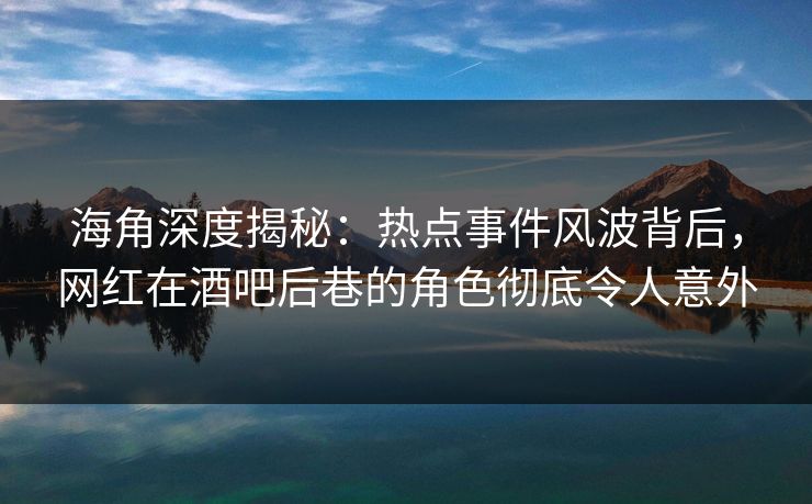 海角深度揭秘：热点事件风波背后，网红在酒吧后巷的角色彻底令人意外