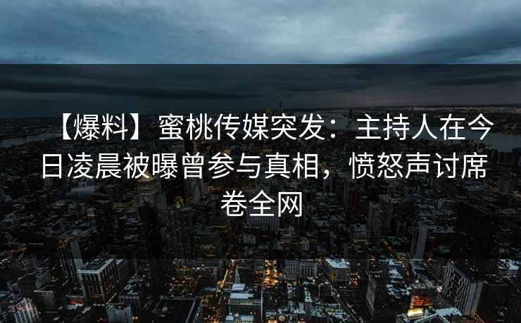 【爆料】蜜桃传媒突发：主持人在今日凌晨被曝曾参与真相，愤怒声讨席卷全网  第1张