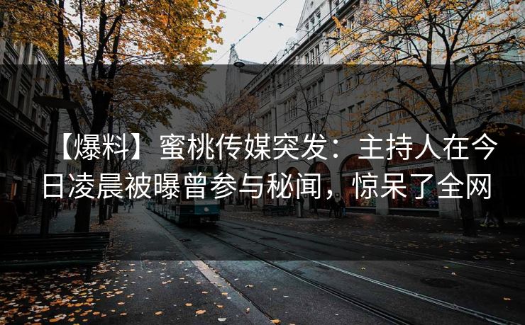 【爆料】蜜桃传媒突发：主持人在今日凌晨被曝曾参与秘闻，惊呆了全网  第1张