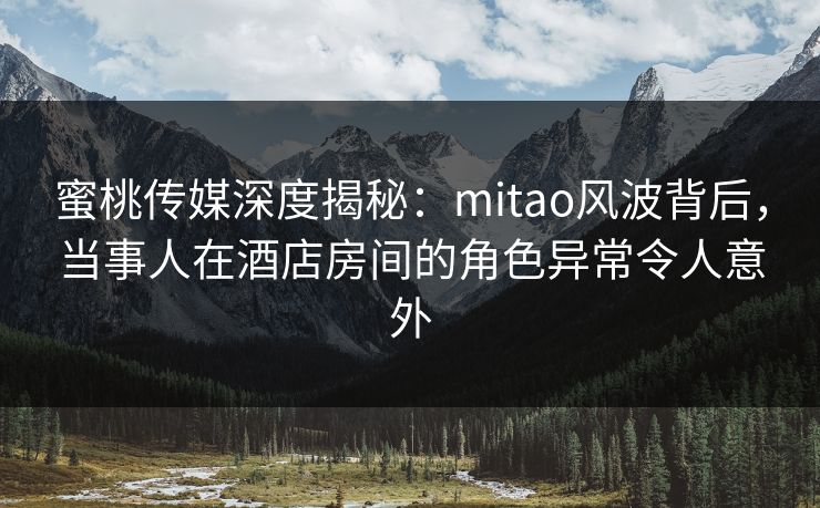 蜜桃传媒深度揭秘:mitao风波背后,当事人在酒店房间的角色异常令人意外
