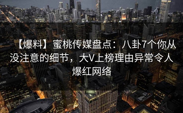【爆料】蜜桃传媒盘点:八卦7个你从没注意的细节,大V上榜理由异常令人爆红网络