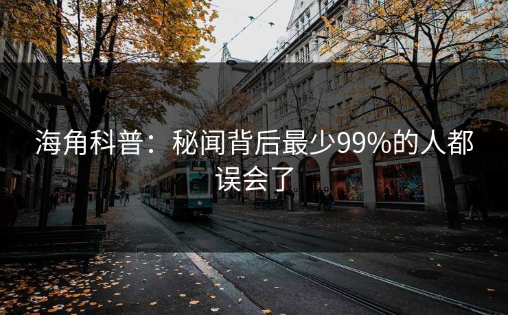 海角科普:秘闻背后最少99%的人都误会了