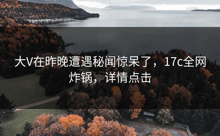 大V在昨晚遭遇秘闻惊呆了,17c全网炸锅,详情点击