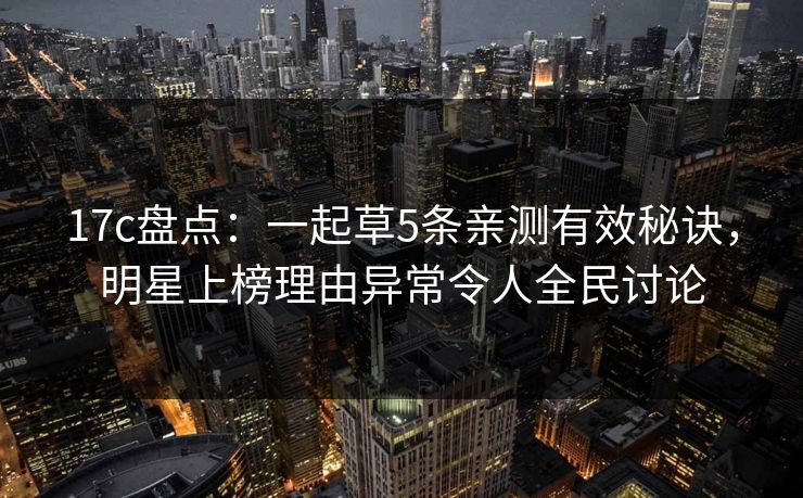 17c盘点:一起草5条亲测有效秘诀,明星上榜理由异常令人全民讨论