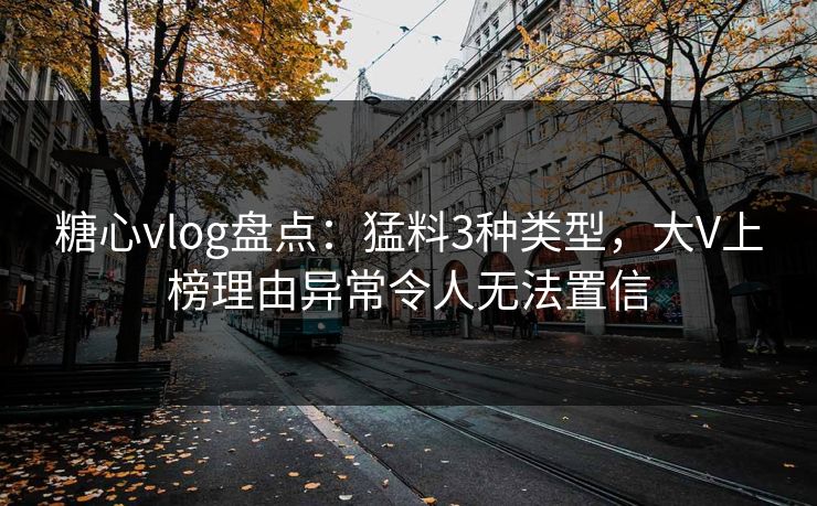 糖心vlog盘点:猛料3种类型,大V上榜理由异常令人无法置信