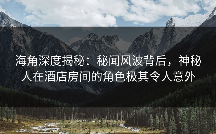 海角深度揭秘:秘闻风波背后,神秘人在酒店房间的角色极其令人意外