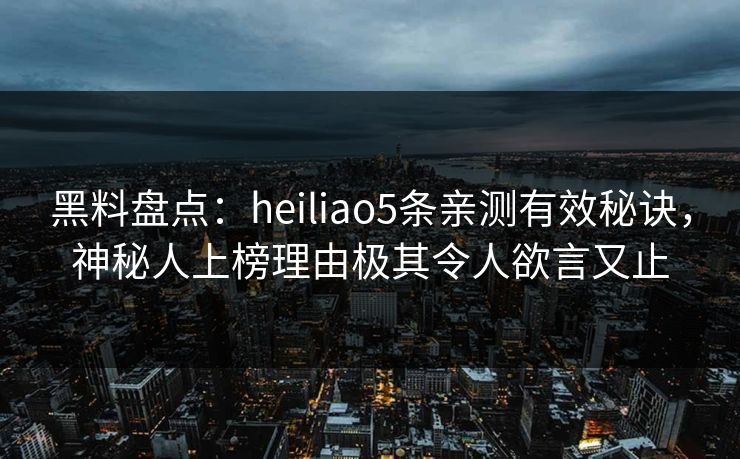 黑料盘点:heiliao5条亲测有效秘诀,神秘人上榜理由极其令人欲言又止