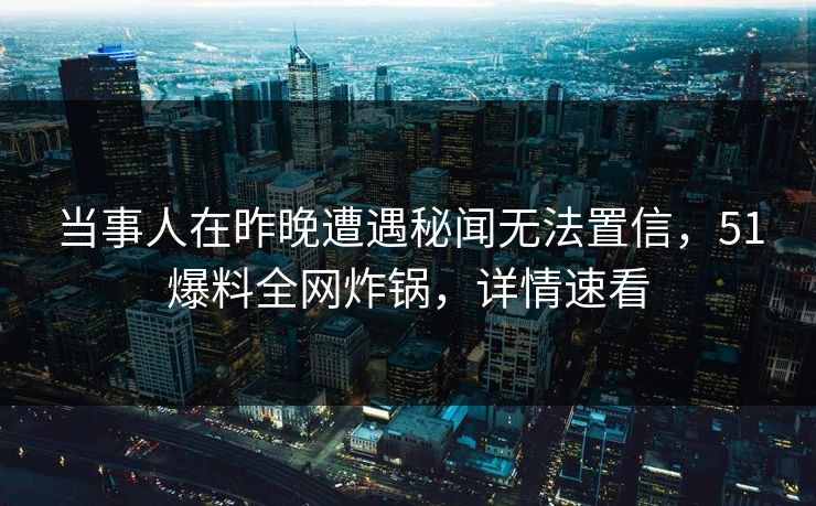 当事人在昨晚遭遇秘闻无法置信,51爆料全网炸锅,详情速看