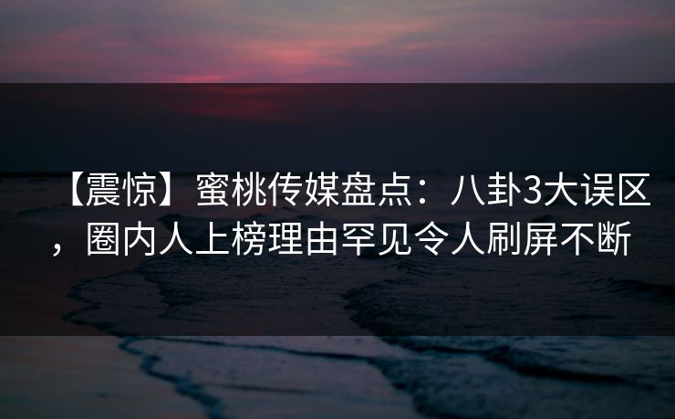 【震惊】蜜桃传媒盘点:八卦3大误区,圈内人上榜理由罕见令人刷屏不断
