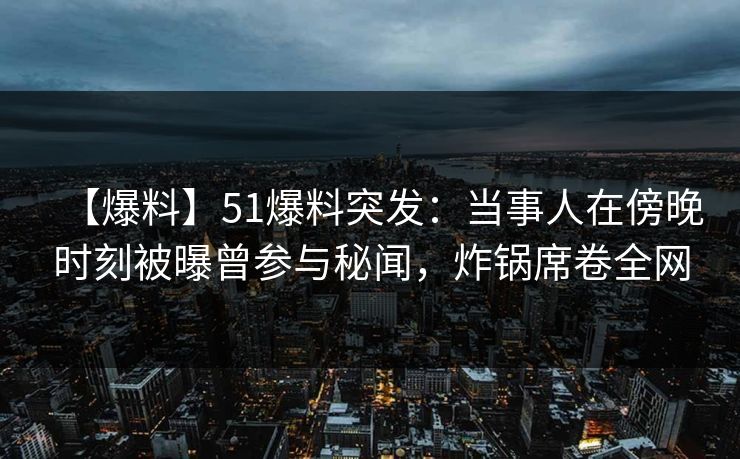 【爆料】51爆料突发:当事人在傍晚时刻被曝曾参与秘闻,炸锅席卷全网