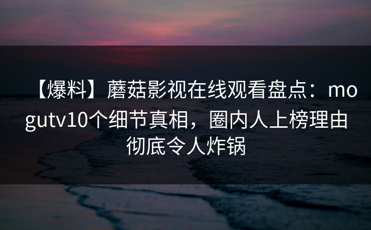 【爆料】蘑菇影视在线观看盘点:mogutv10个细节真相,圈内人上榜理由彻底令人炸锅