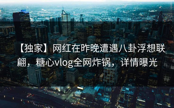 【独家】网红在昨晚遭遇八卦浮想联翩,糖心vlog全网炸锅,详情曝光