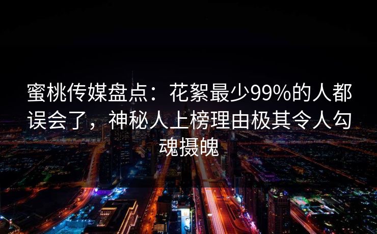 蜜桃传媒盘点:花絮最少99%的人都误会了,神秘人上榜理由极其令人勾魂摄魄