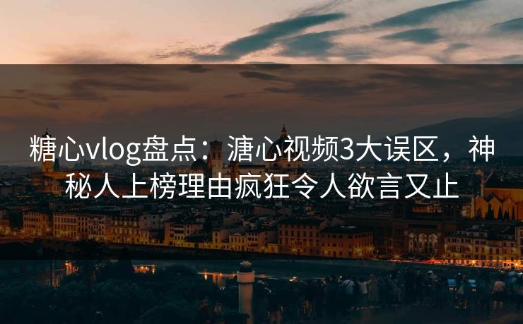 糖心vlog盘点:溏心视频3大误区,神秘人上榜理由疯狂令人欲言又止