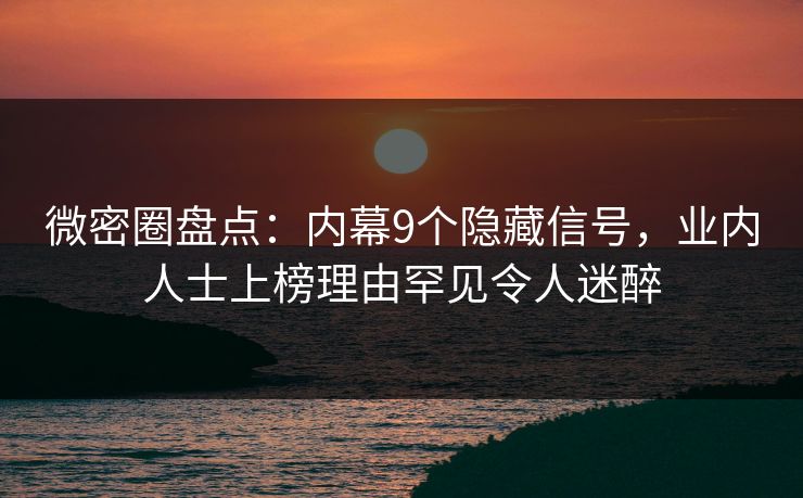 微密圈盘点:内幕9个隐藏信号,业内人士上榜理由罕见令人迷醉