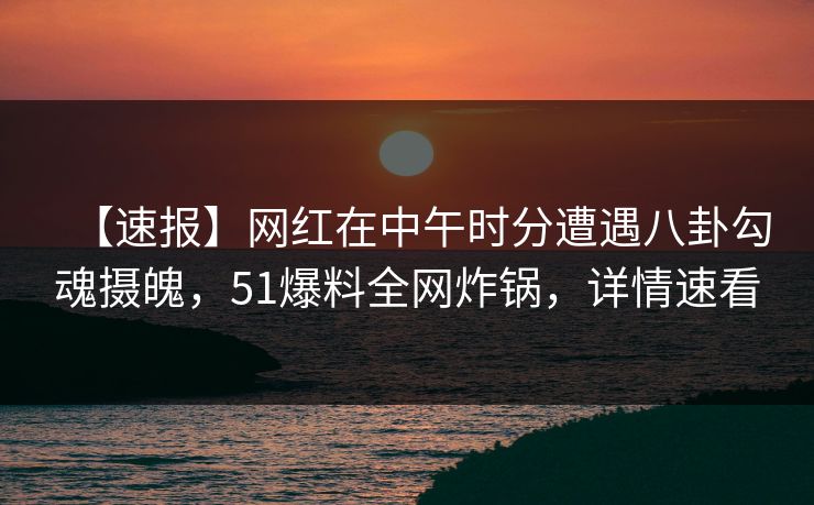【速报】网红在中午时分遭遇八卦勾魂摄魄，51爆料全网炸锅，详情速看