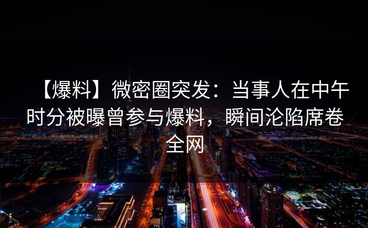 【爆料】微密圈突发:当事人在中午时分被曝曾参与爆料,瞬间沦陷席卷全网