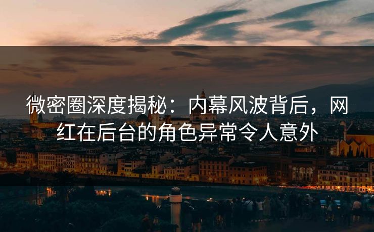 微密圈深度揭秘:内幕风波背后,网红在后台的角色异常令人意外