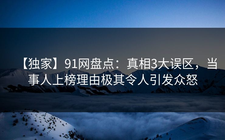 【独家】91网盘点:真相3大误区,当事人上榜理由极其令人引发众怒