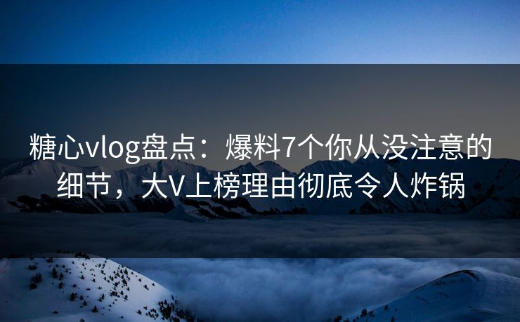 糖心vlog盘点:爆料7个你从没注意的细节,大V上榜理由彻底令人炸锅